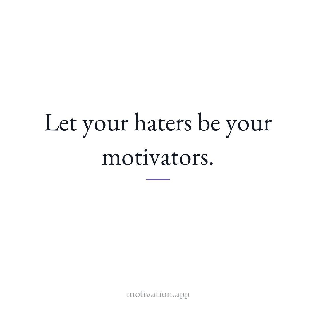 Let your haters be your motivators.