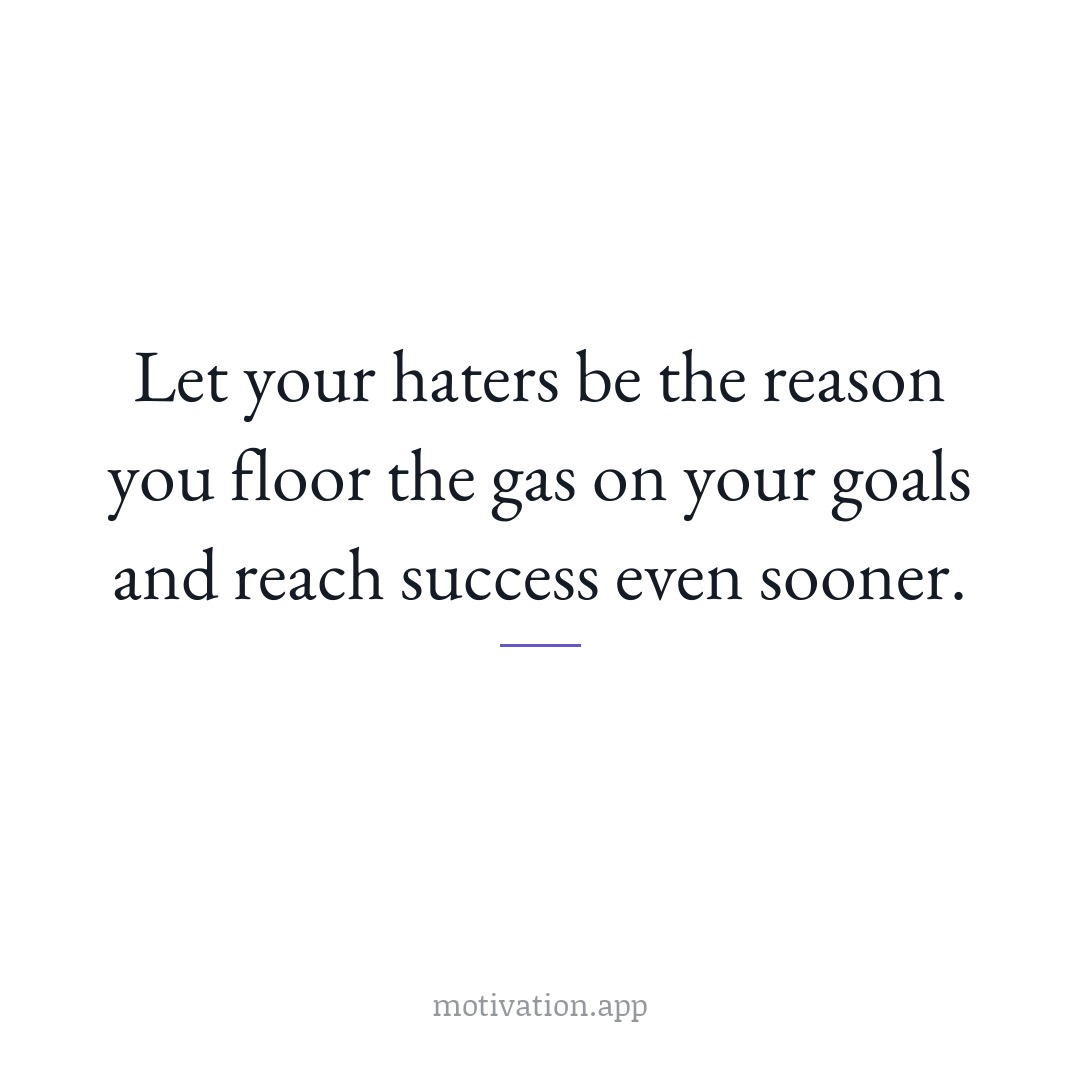 Let your haters be the reason you floor the gas on your goals and reach success even sooner.