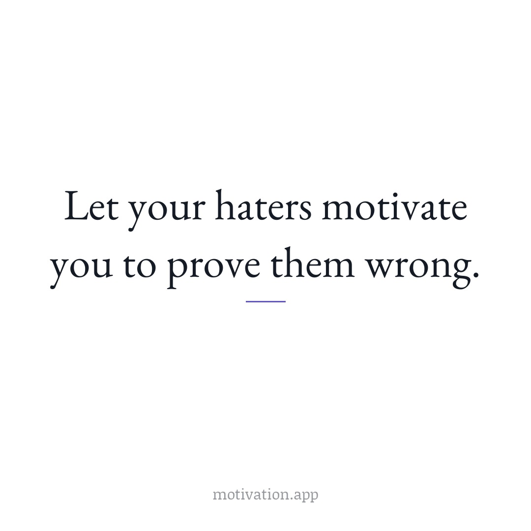 Let your haters motivate you to prove them wrong.