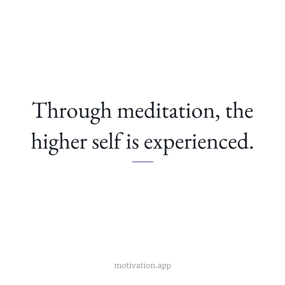 Through meditation, the higher self is experienced.