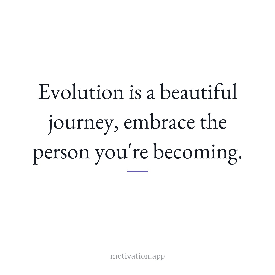 Evolution is a beautiful journey; embrace the person you're becoming.