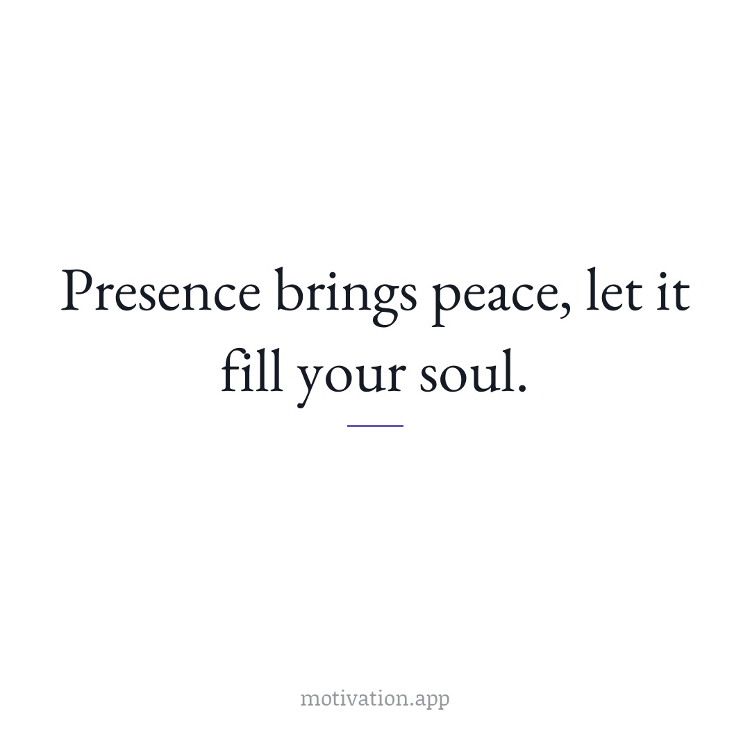 Presence brings peace; let it fill your soul.