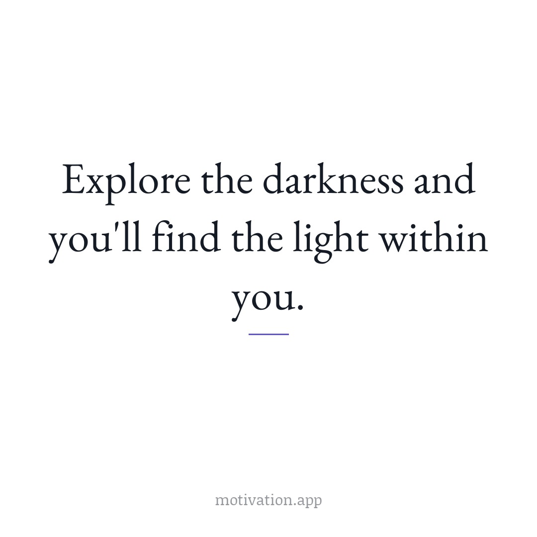 Explore the darkness and you'll find the light within you.