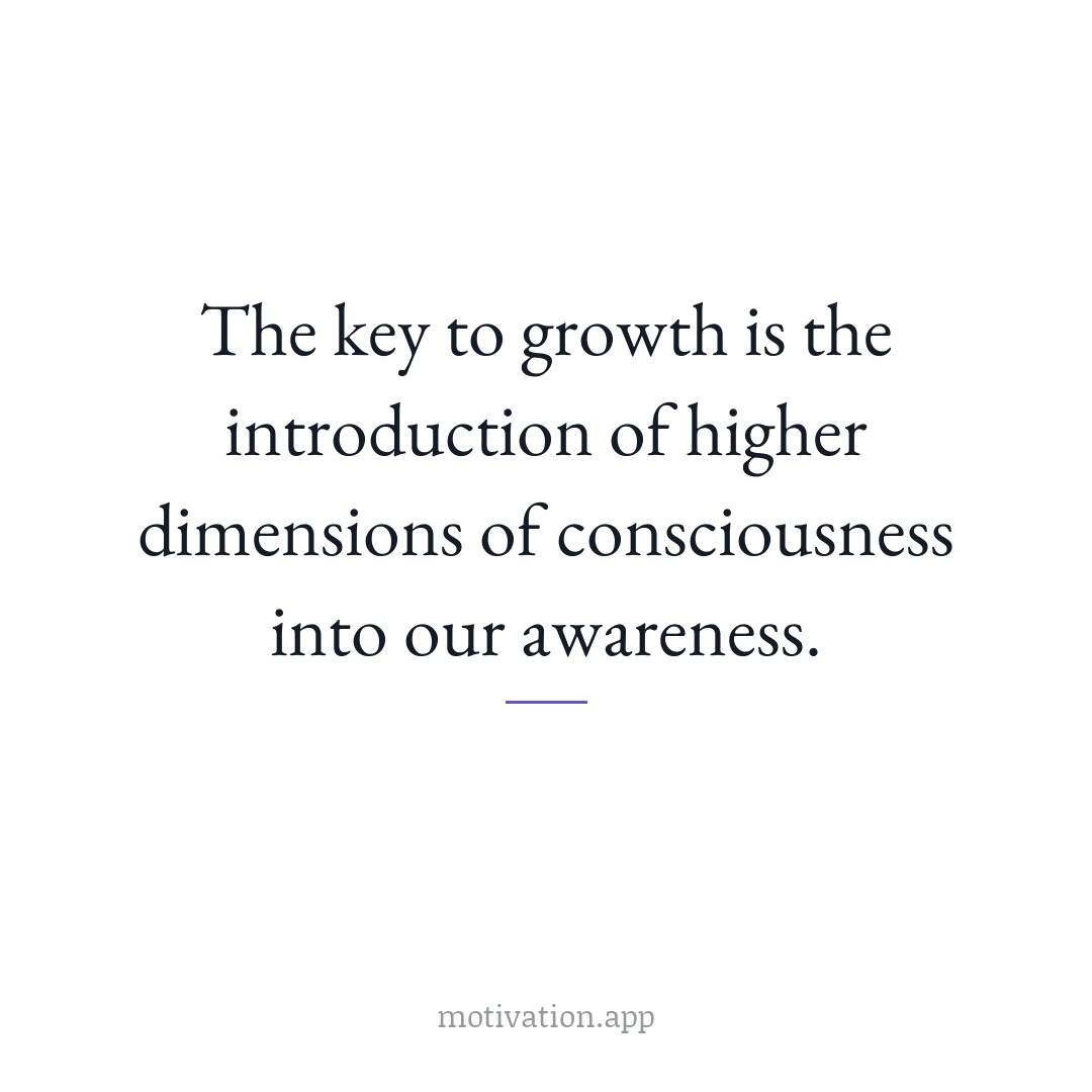 The key to growth is the introduction of higher dimensions of consciousness into our awareness.