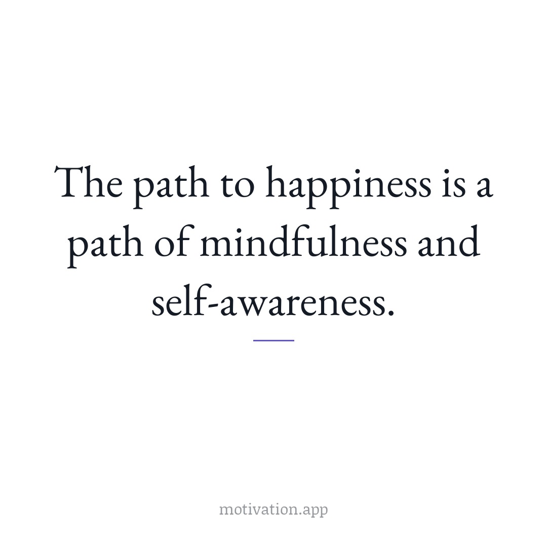 The path to happiness is a path of mindfulness and self-awareness.