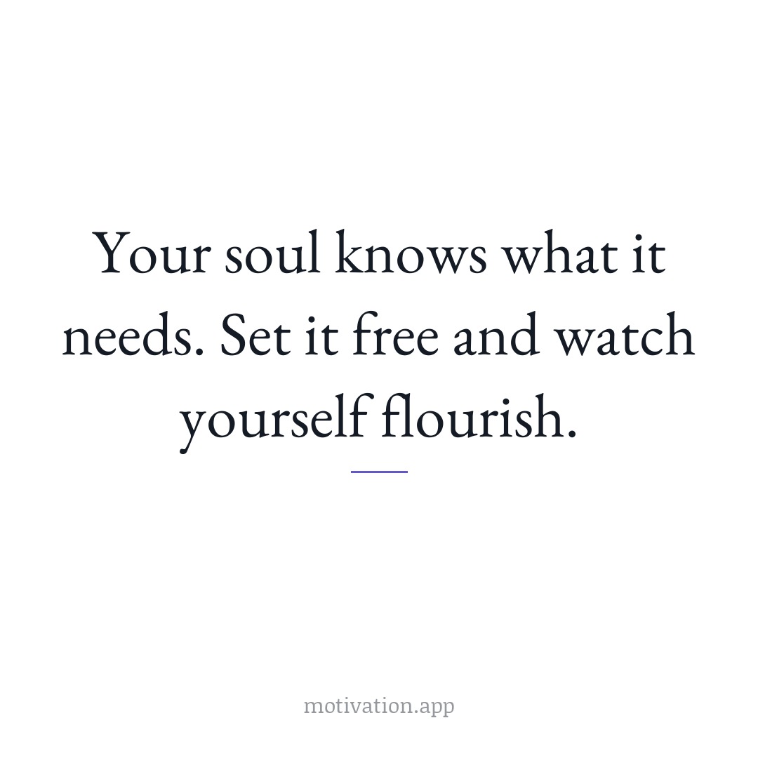 Your soul knows what it needs. Set it free and watch yourself flourish.