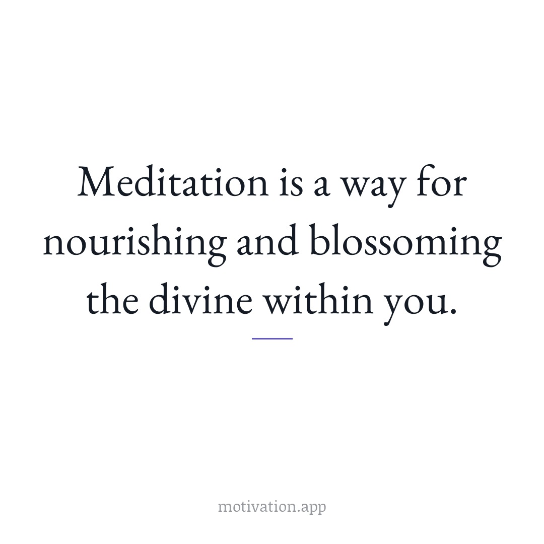 Meditation is a way for nourishing and blossoming the divine within you.