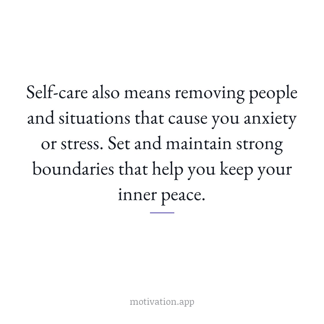 Self-care also means removing people and situations that cause you anxiety or stress. Set and maintain strong boundaries that help you keep your inner peace.