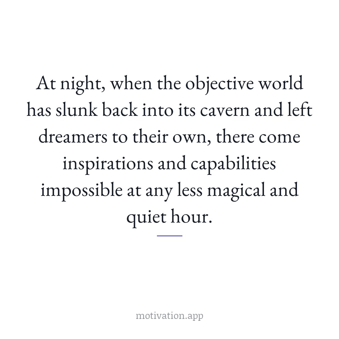 At night, when the objective world has slunk back into its cavern and left dreamers to their own, there come inspirations and capabilities impossible at any less magical and quiet hour.