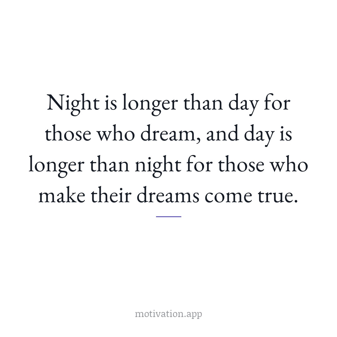 Night is longer than day for those who dream, and day is longer than night for those who make their dreams come true.