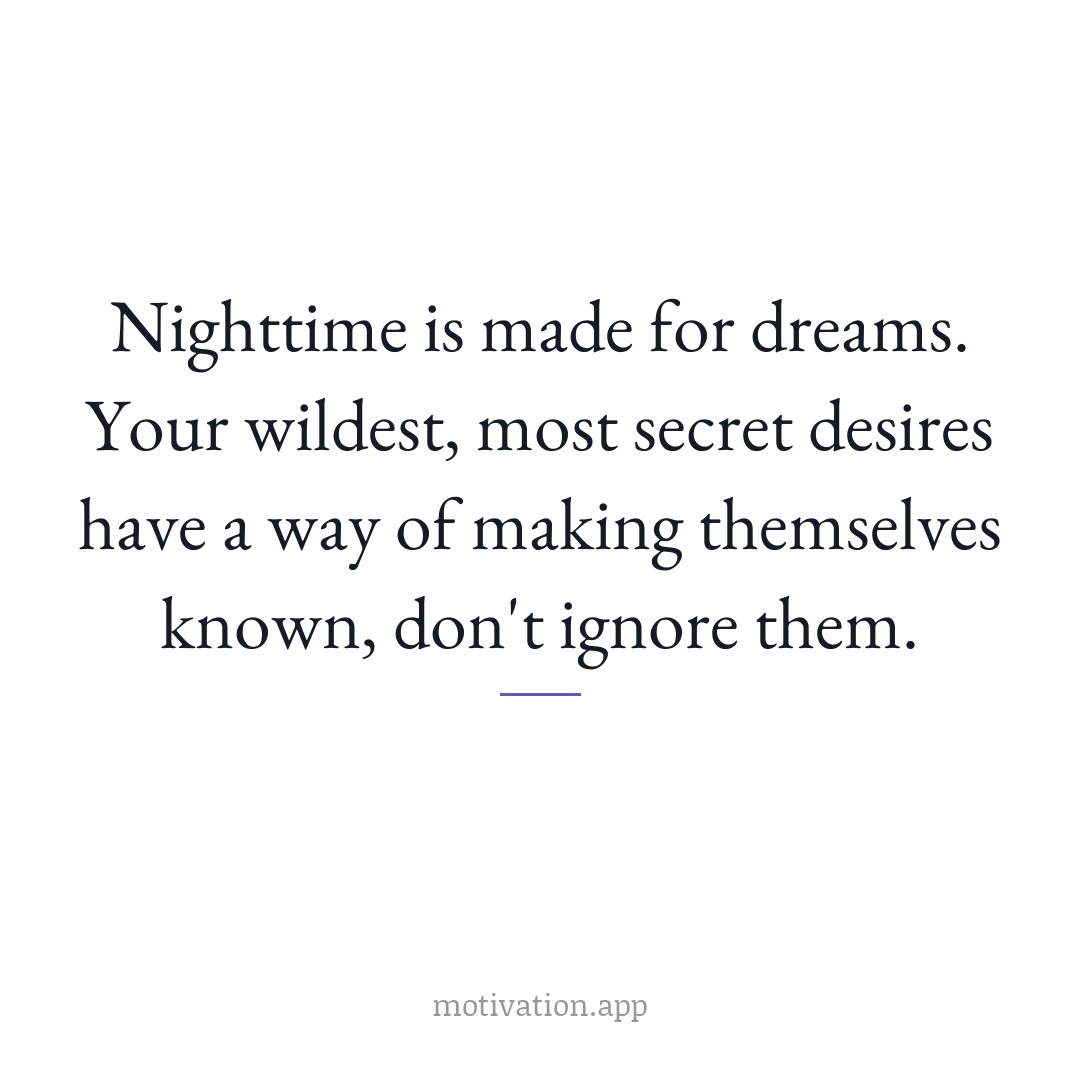 Nighttime is made for dreams. Your wildest, most secret desires have a way of making themselves known; don't ignore them.