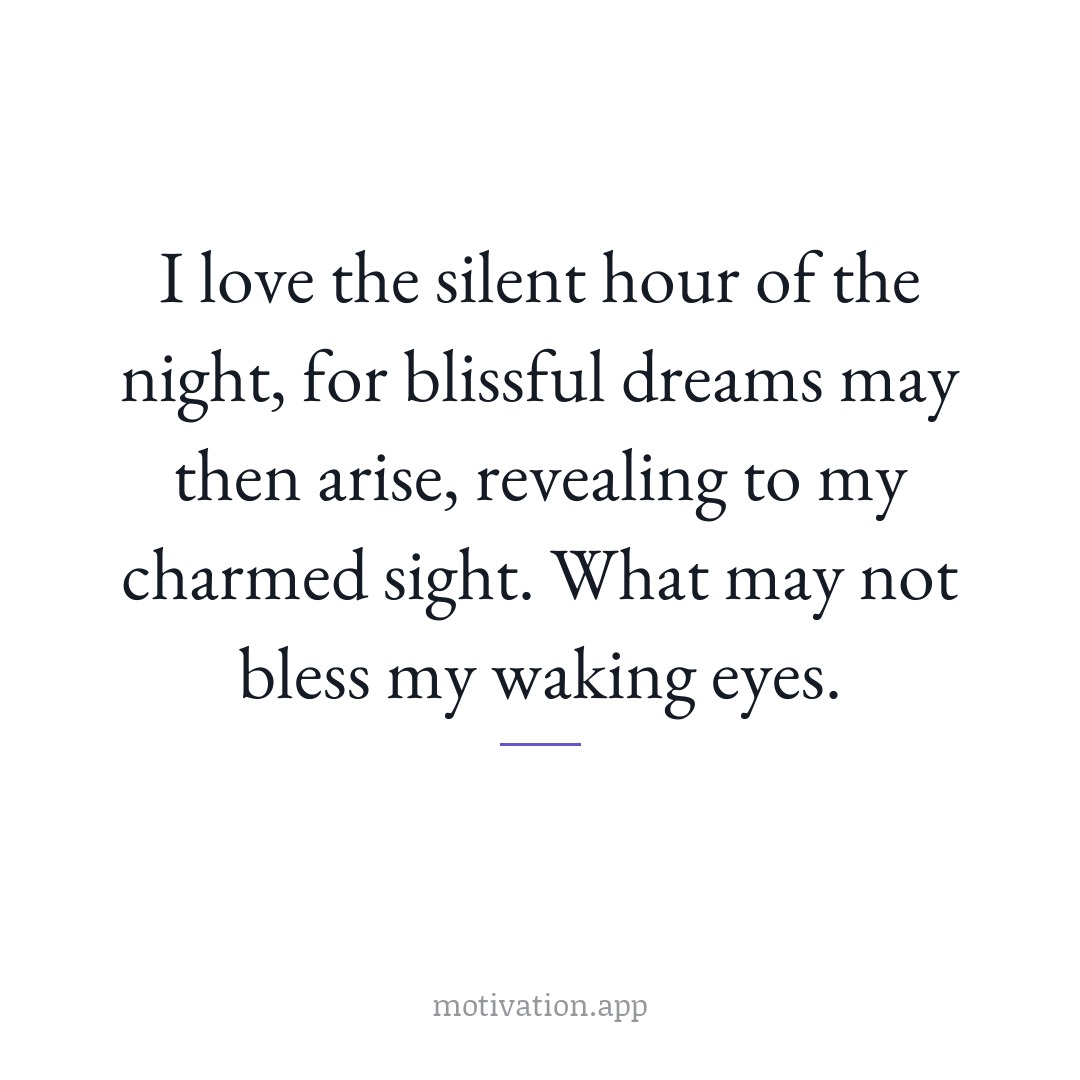 I love the silent hour of the night, for blissful dreams may then arise, revealing to my charmed sight. What may not bless my waking eyes.