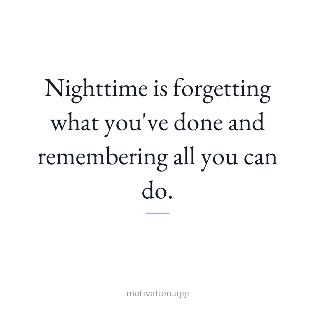 Nighttime is forgetting what you've done and remembering all you can do.
