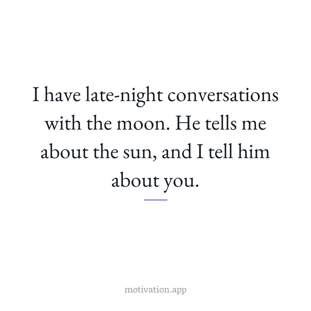 I have late-night conversations with the moon. He tells me about the sun, and I tell him about you.