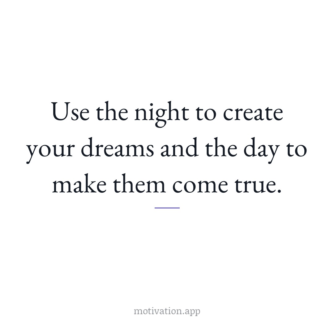 Use the night to create your dreams and the day to make them come true.