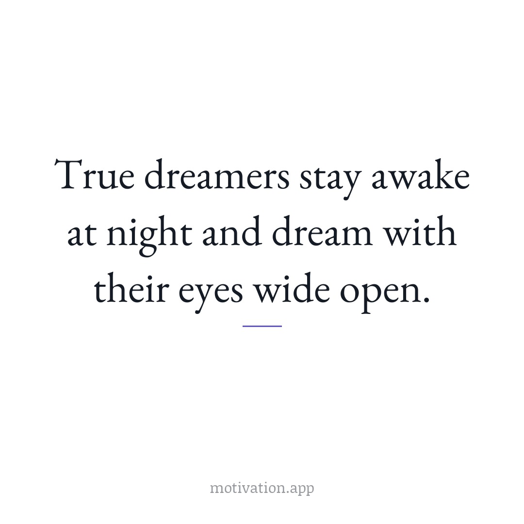 True dreamers stay awake at night and dream with their eyes wide open.