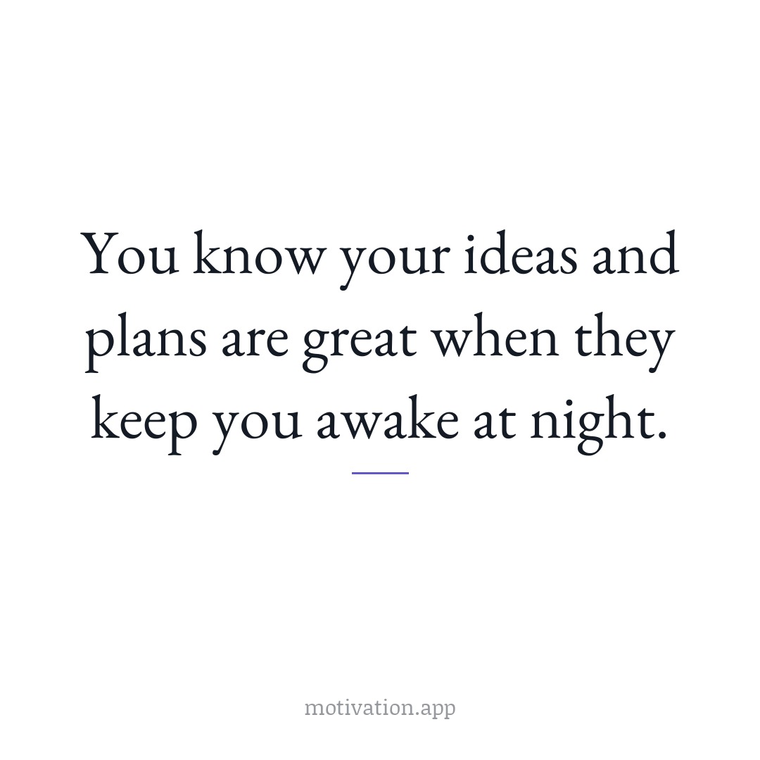 You know your ideas and plans are great when they keep you awake at night.
