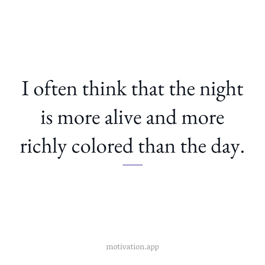 I often think that the night is more alive and more richly colored than the day.
