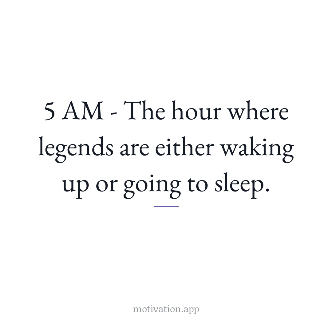 5 AM – The hour where legends are either waking up or going to sleep.