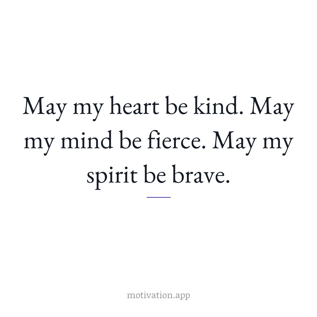 May my heart be kind. May my mind be fierce. May my spirit be brave.