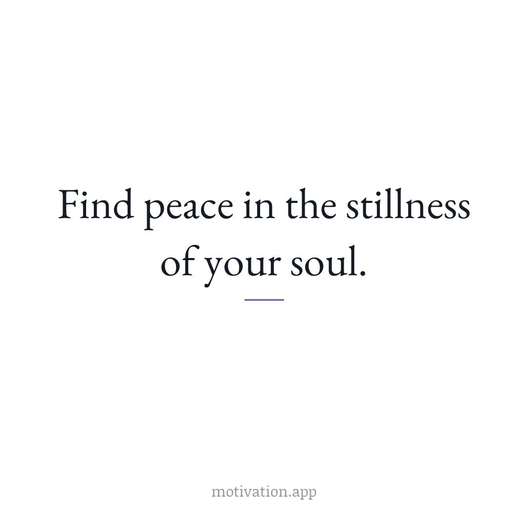 Find peace in the stillness of your soul.