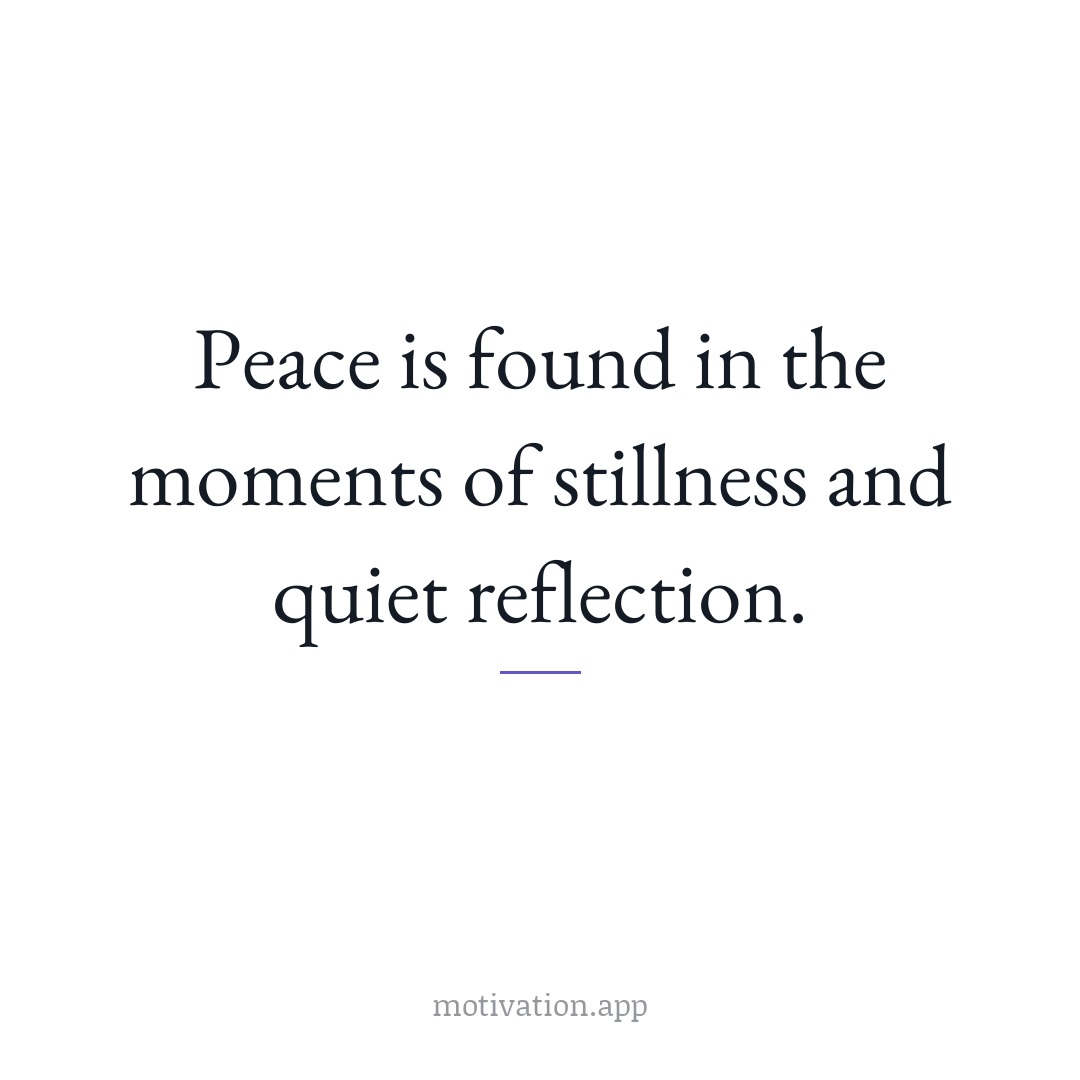 Peace is found in the moments of stillness and quiet reflection.