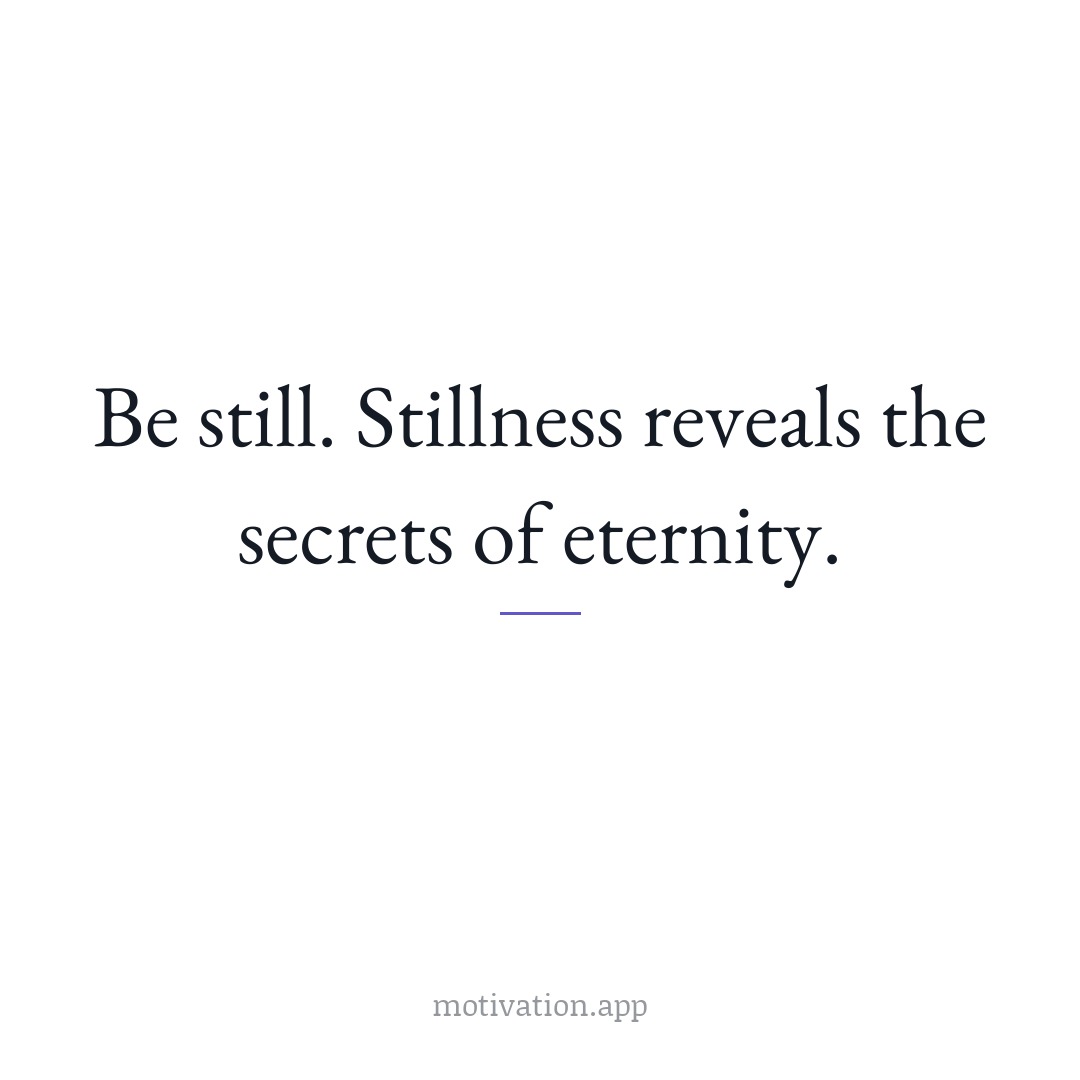 Be still. Stillness reveals the secrets of eternity.