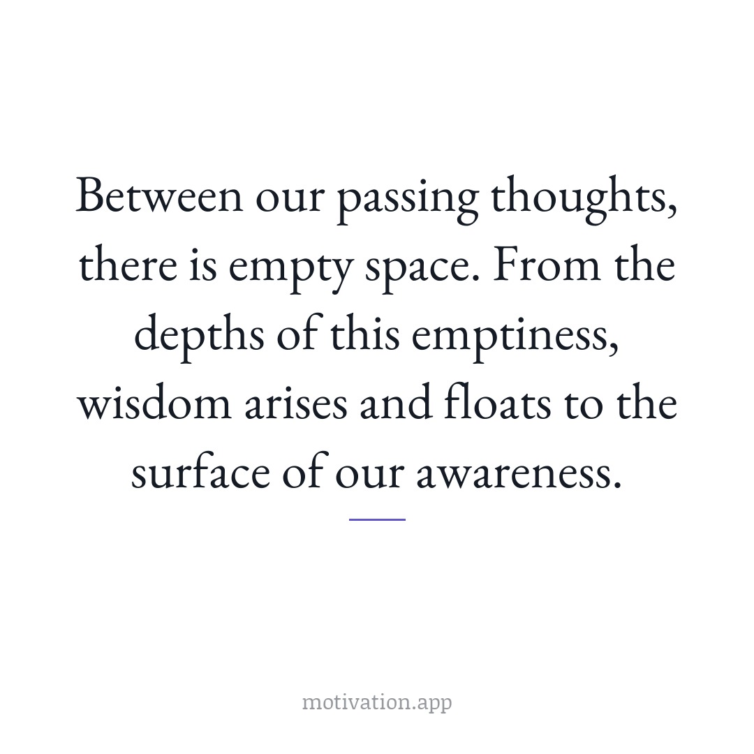 Between our passing thoughts, there is empty space. From the depths of this emptiness, wisdom arises and floats to the surface of our awareness.