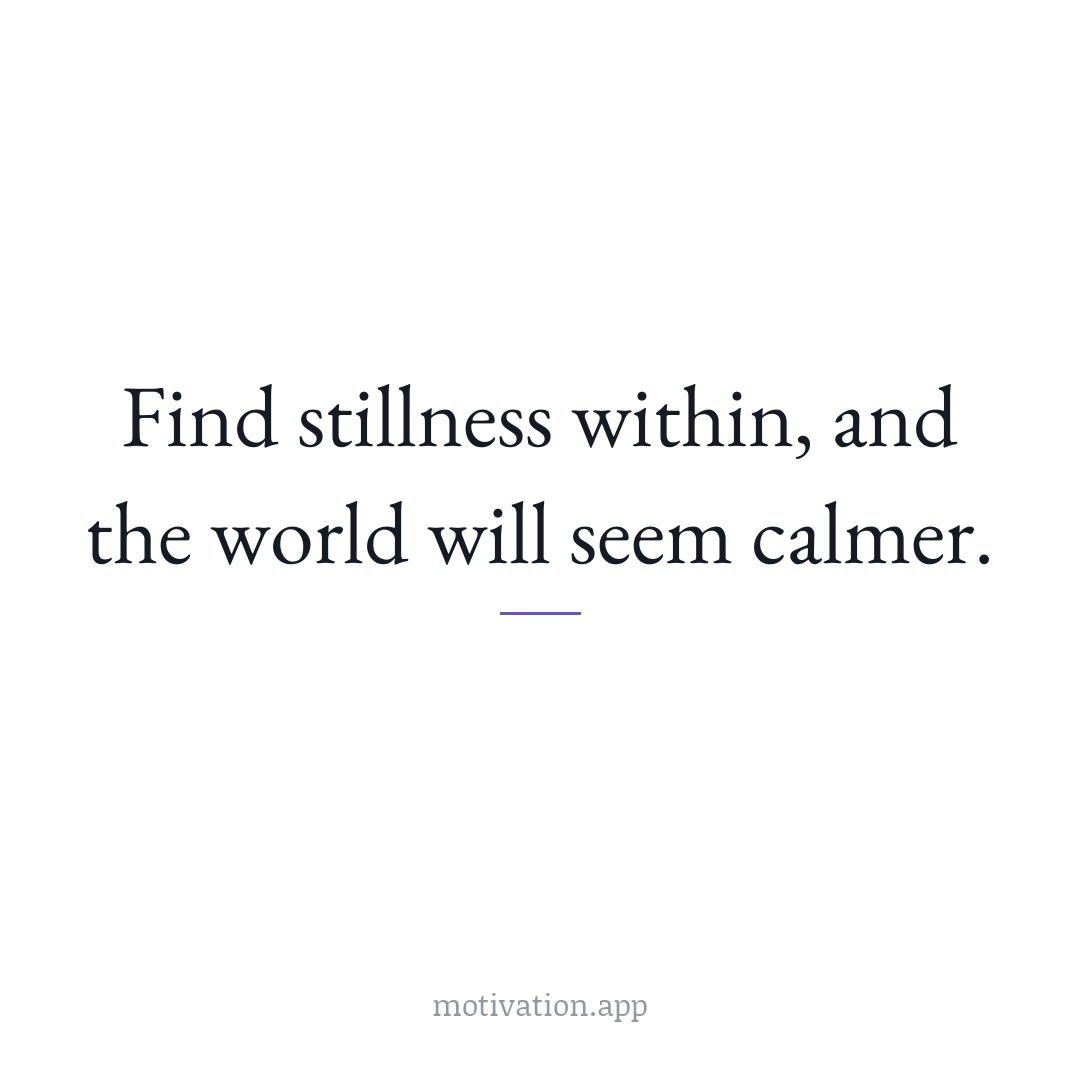 Find stillness within, and the world will seem calmer.