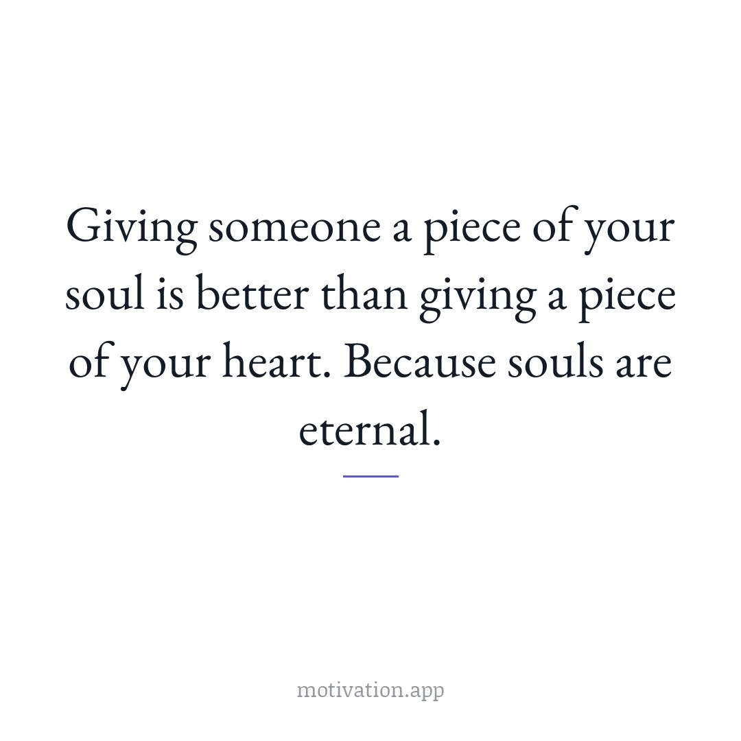 Giving someone a piece of your soul is better than giving a piece of your heart. Because souls are eternal.
