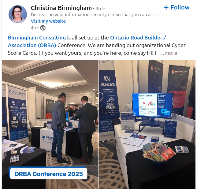 This image captures a LinkedIn post by Christina Birmingham from the Ontario Road Builders' Association (ORBA) Conference 2025. The post highlights Birmingham Consulting's booth, which is set up to distribute organizational Cyber Score Cards. The booth features banners displaying key cybersecurity offerings, a monitor showcasing Cyber Score metrics, and informational materials laid out on the table. Visitors are engaged in discussions with representatives, emphasizing the event's networking opportunities. The setup includes branded merchandise and snacks, adding a welcoming touch. The post encourages conference attendees to stop by and learn more about cybersecurity solutions.