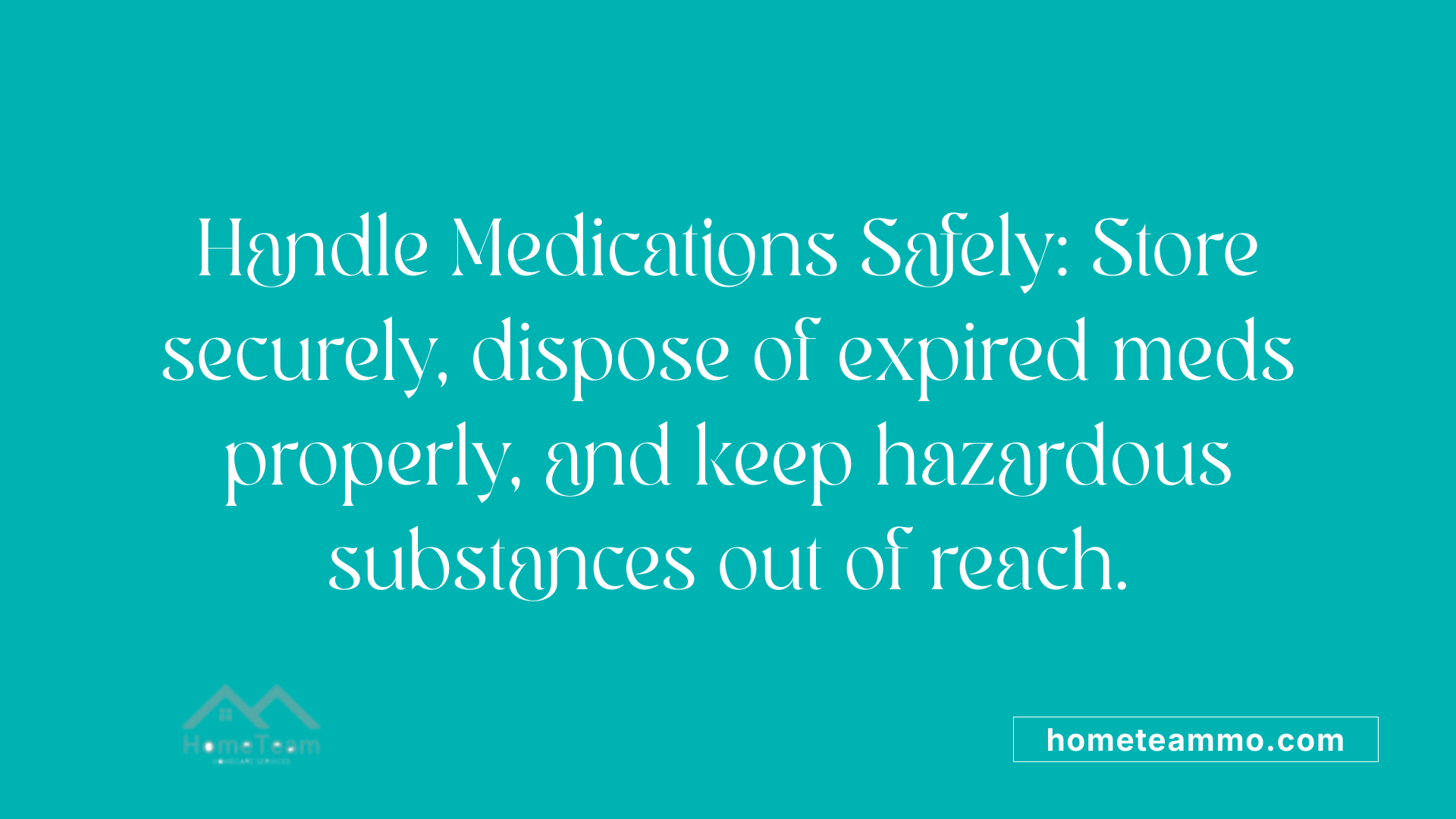 Handle Medications Safely: Store securely, dispose of expired meds properly, and keep hazardous substances out of reach.