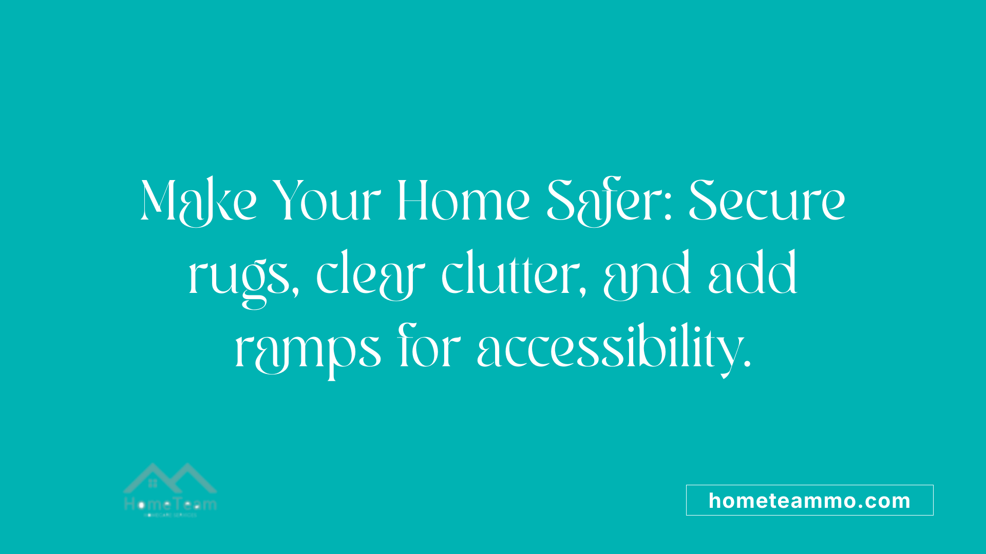 Make Your Home Safer: Secure rugs, clear clutter, and add ramps for accessibility.