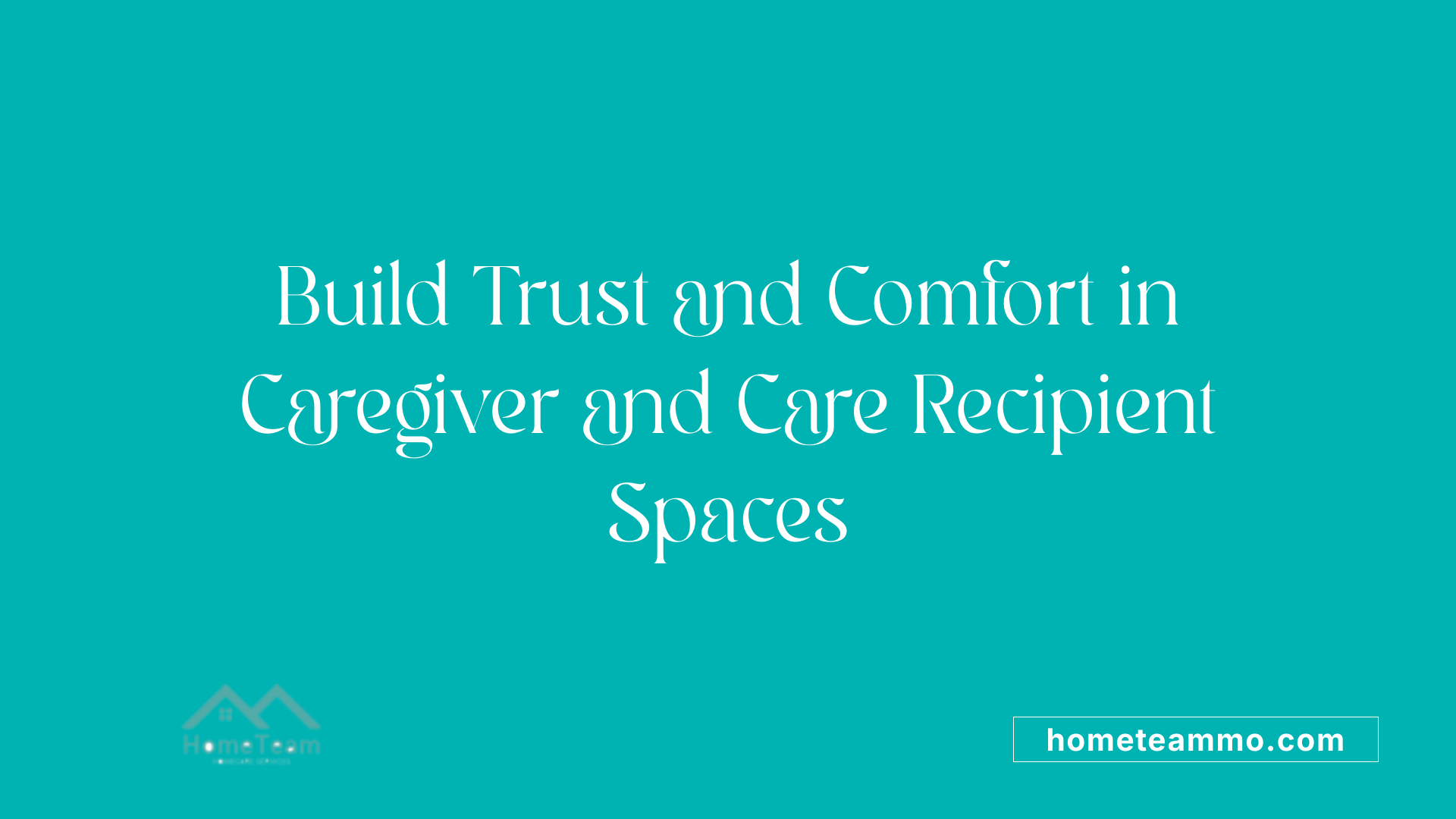 Build Trust and Comfort in Caregiver and Care Recipient Spaces
