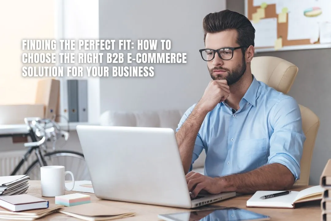 Finding the Perfect Fit: How to Choose the Right B2B E-commerce Solution for Your Business