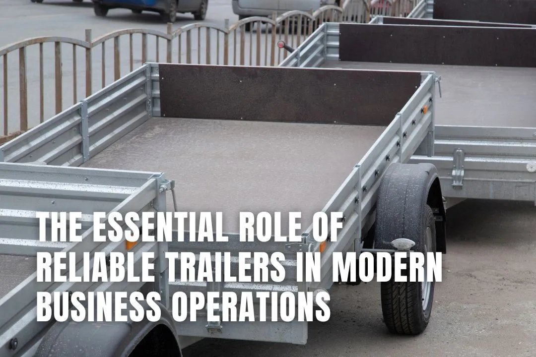 The Essential Role Of Reliable Trailers In Modern Business Operations
