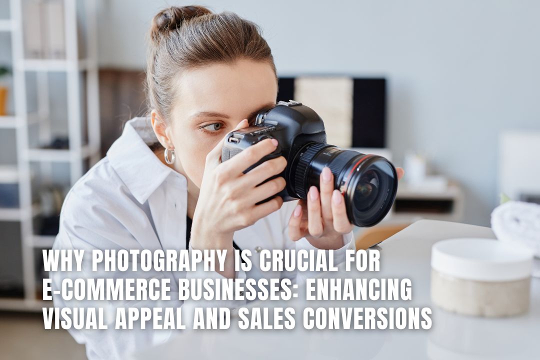 Why Photography Is Crucial for E-commerce Businesses: Enhancing Visual Appeal and Sales Conversions