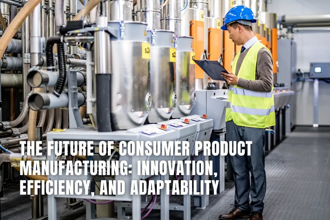 The Future Of Consumer Product Manufacturing: Innovation, Efficiency, And Adaptability