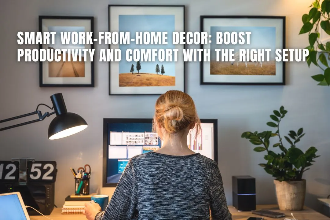 Smart Work-From-Home Decor: Boost Productivity And Comfort With The Right Setup