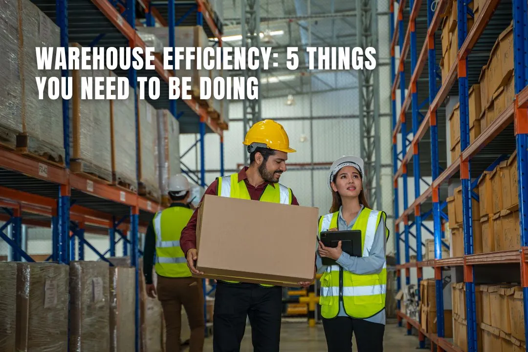 Warehouse Efficiency: 5 Things You Need To Be Doing