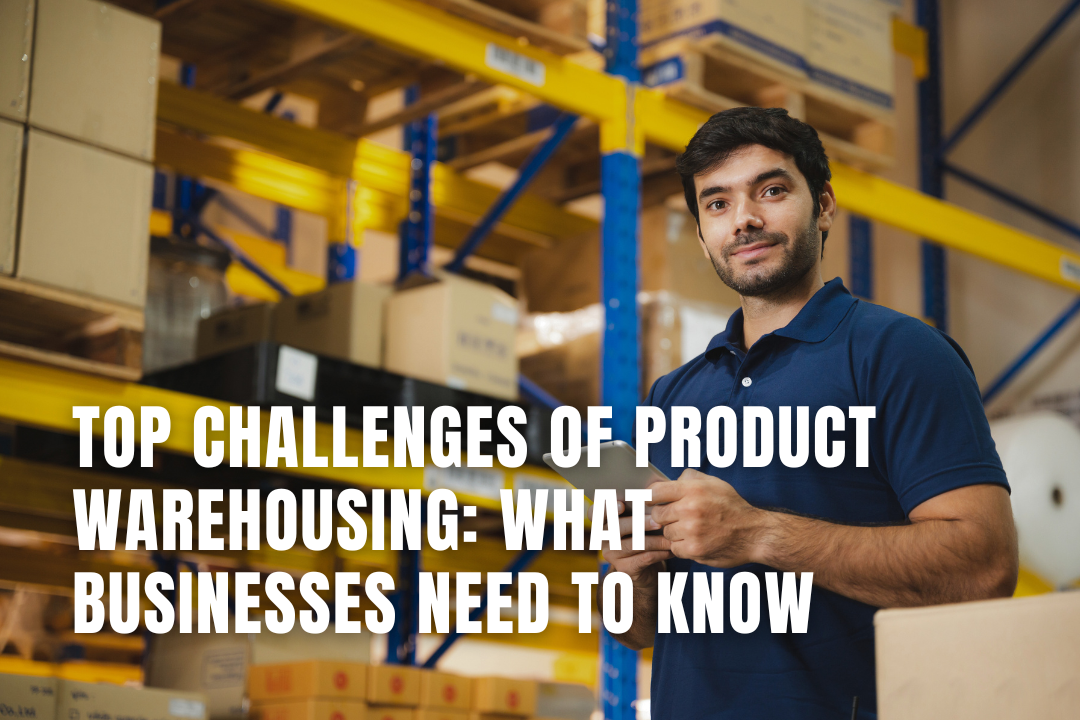Top Challenges Of Product Warehousing: What Businesses Need To Know