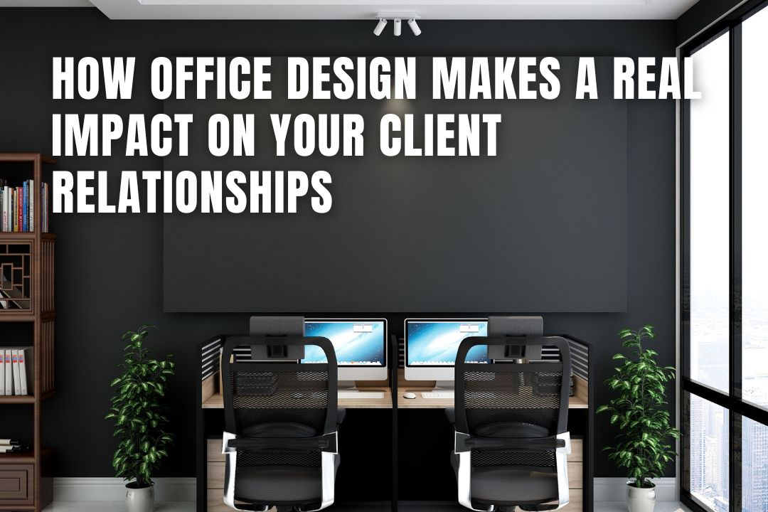 How Office Design Makes A Real Impact On Your Client Relationship