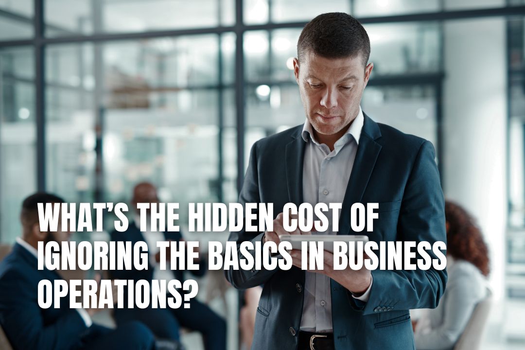 What’s the Hidden Cost of Ignoring the Basics in Business Operations?