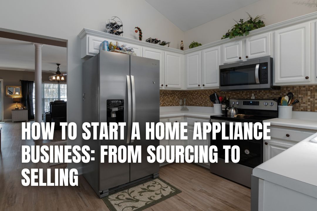 How to Start a Home Appliance Business: From Sourcing to Selling