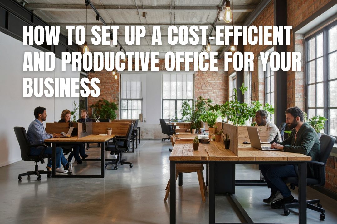 How to Set Up a Cost-Efficient and Productive Office for Your Business