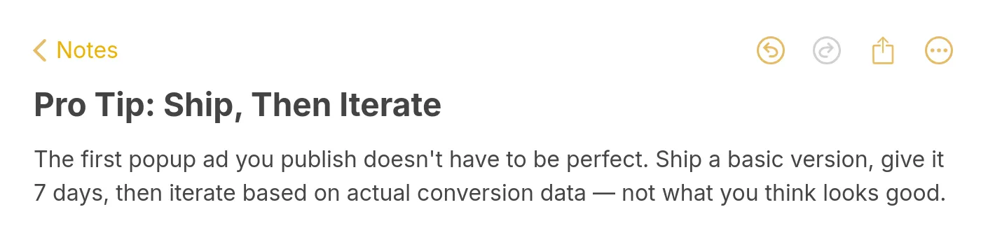 Pro tip note: ship a basic popup ad first, give it 7 days, then iterate based on actual conversion data