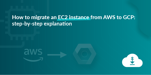 How to migrate an EC2 instance from AWS to GCP: step by step explanation