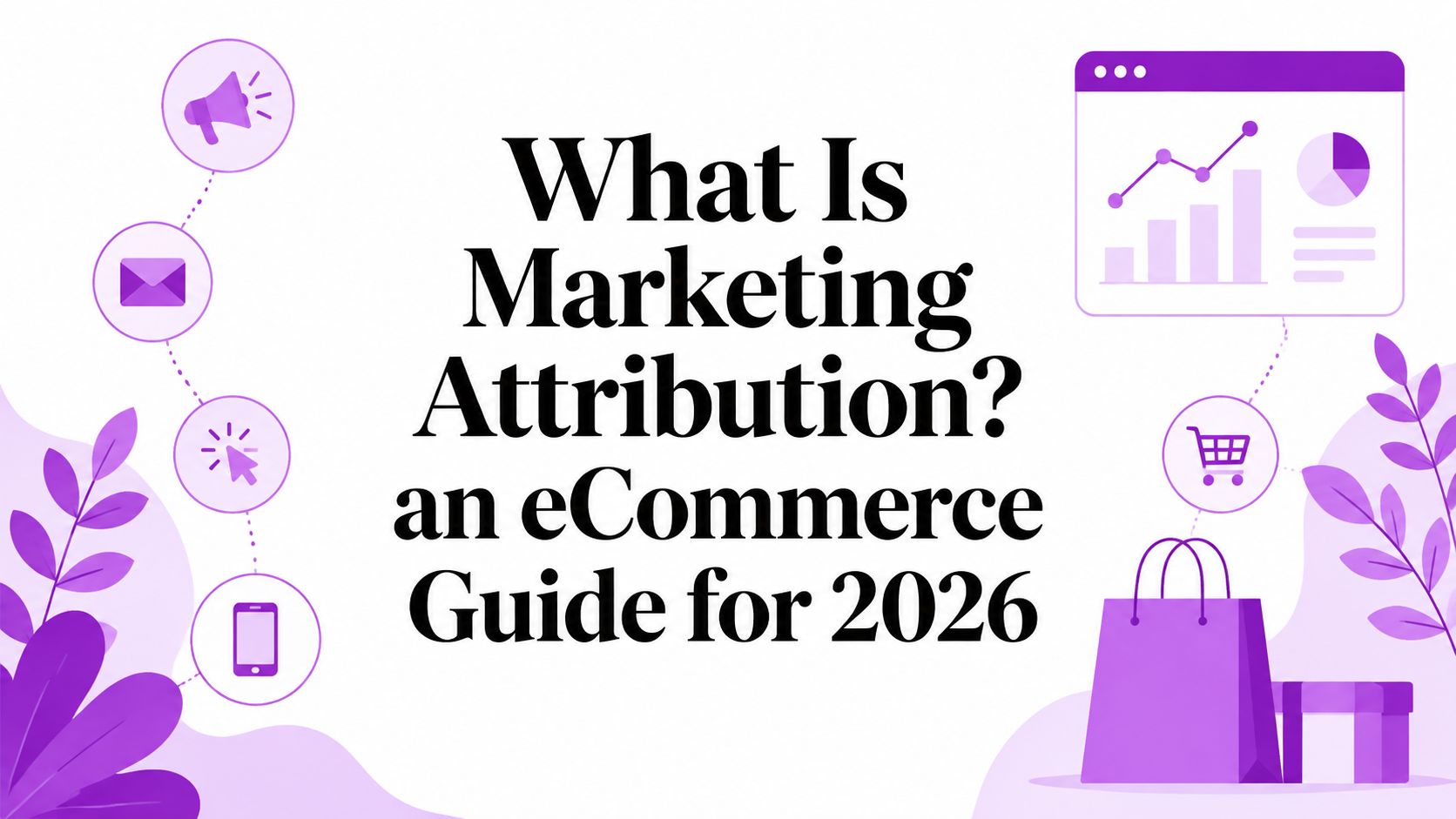 What Is Marketing Attribution? an eCommerce Guide for 2026