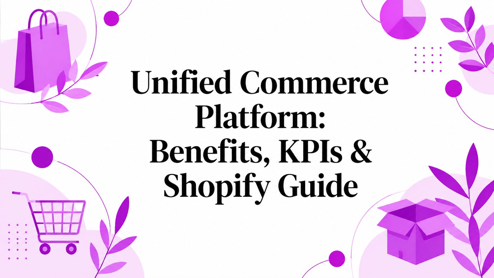 Unified Commerce Platform: Benefits, KPIs & Shopify Guide