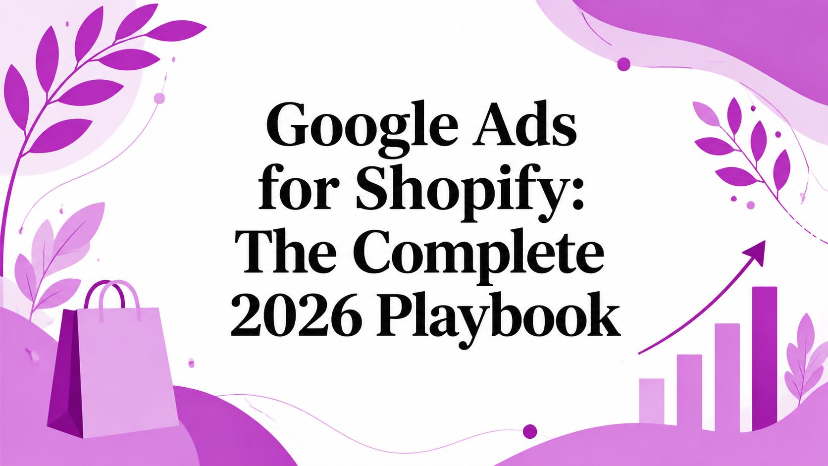Google Ads for Shopify: The Complete 2026 Playbook